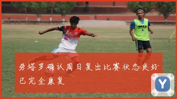 劳塔罗确认周日复出比赛状态良好已完全康复