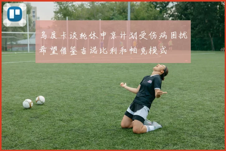 乌度卡谈轮休申京计划受伤病困扰希望借鉴吉诺比利和帕克模式