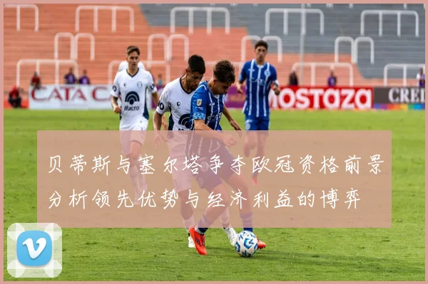 贝蒂斯与塞尔塔争夺欧冠资格前景分析领先优势与经济利益的博弈