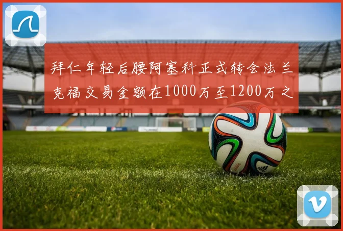 拜仁年轻后腰阿塞科正式转会法兰克福交易金额在1000万至1200万之间