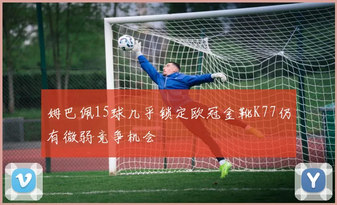 姆巴佩15球几乎锁定欧冠金靴K77仍有微弱竞争机会