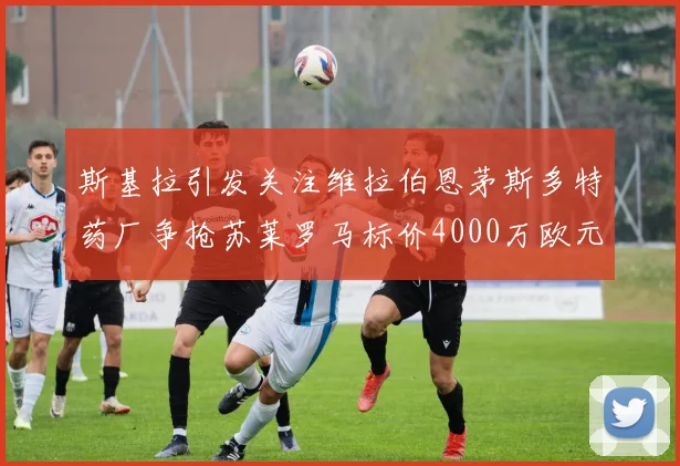 斯基拉引发关注维拉伯恩茅斯多特药厂争抢苏莱罗马标价4000万欧元