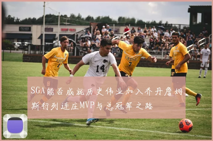 SGA能否成就历史伟业加入乔丹詹姆斯行列连庄MVP与总冠军之路