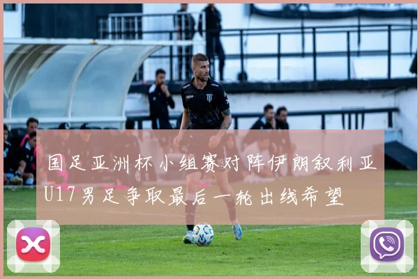 国足亚洲杯小组赛对阵伊朗叙利亚U17男足争取最后一轮出线希望
