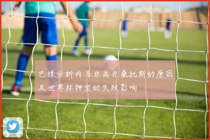 巴媒分析内马尔离开桑托斯的原因及世界杯押宝的失败影响