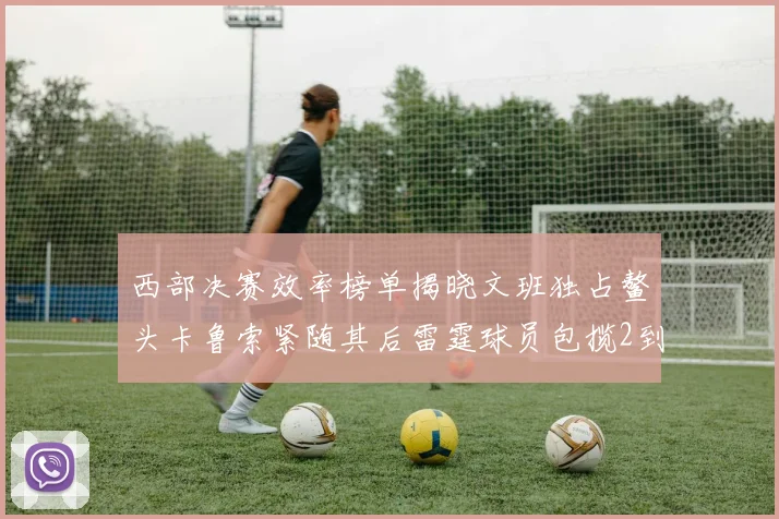 西部决赛效率榜单揭晓文班独占鳌头卡鲁索紧随其后雷霆球员包揽2到5名