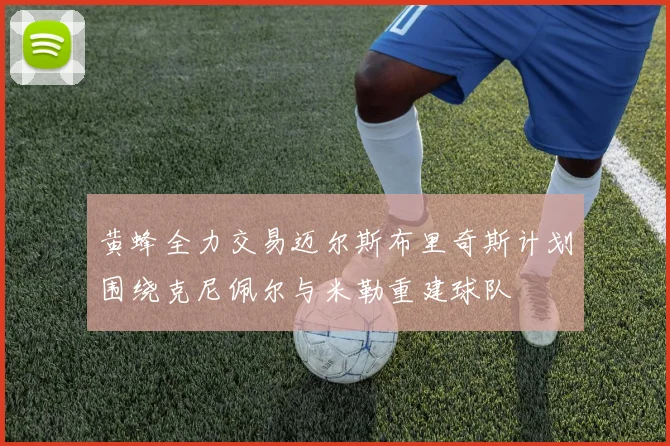 黄蜂全力交易迈尔斯布里奇斯计划围绕克尼佩尔与米勒重建球队