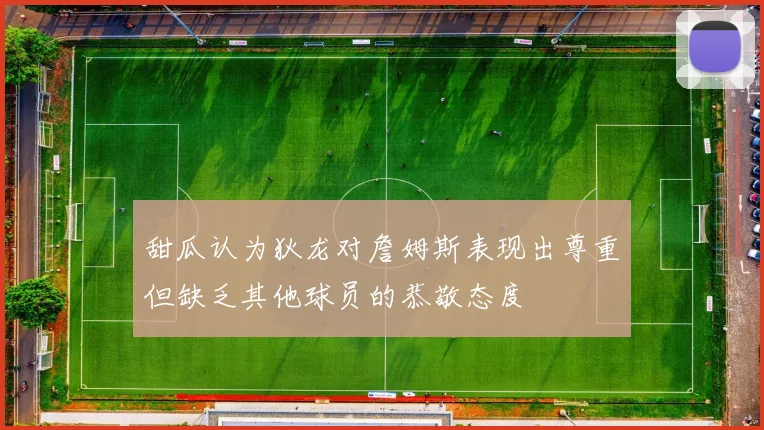 甜瓜认为狄龙对詹姆斯表现出尊重但缺乏其他球员的恭敬态度
