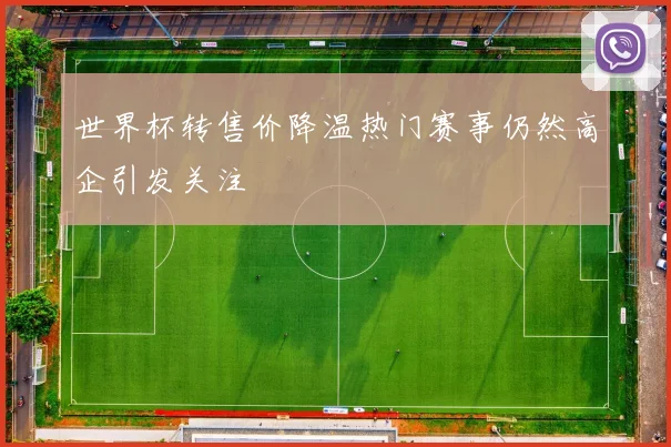 世界杯转售价降温热门赛事仍然高企引发关注